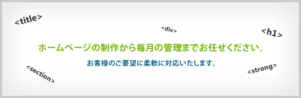 ホームページ制作から毎月の管理までお任せください。お客様のご要望に柔軟に対応いたします。