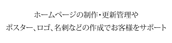 ホームページの制作・更新管理やポスター、ロゴ、名刺などの作成でお客様をサポート